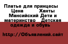 Платье для принцесы › Цена ­ 700 - Ханты-Мансийский Дети и материнство » Детская одежда и обувь   